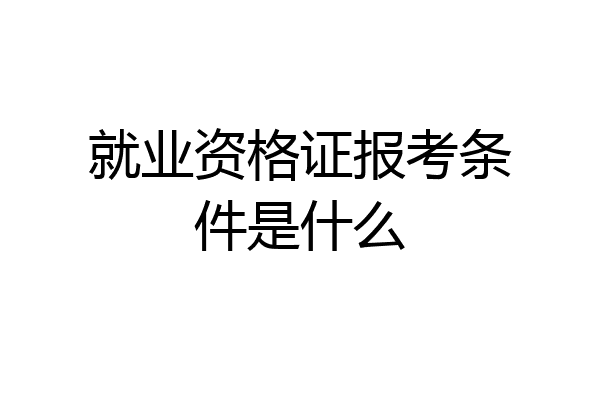 就业资格证报考条件是什么