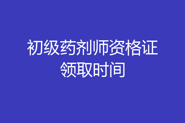 初级药剂师资格证领取时间