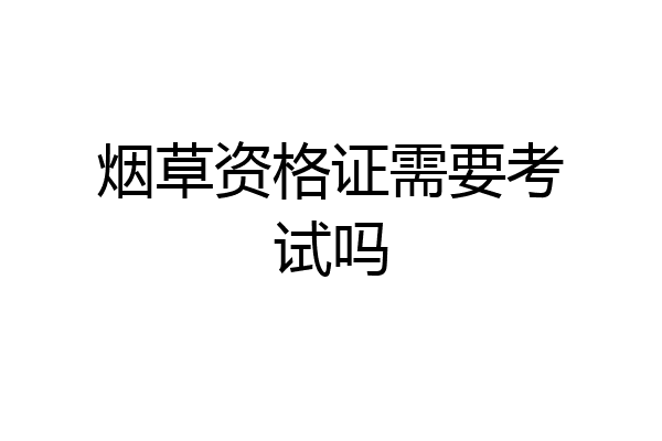 烟草资格证需要考试吗