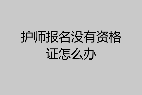 护师报名没有资格证怎么办