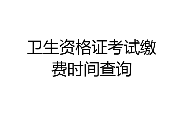 卫生资格证考试缴费时间查询