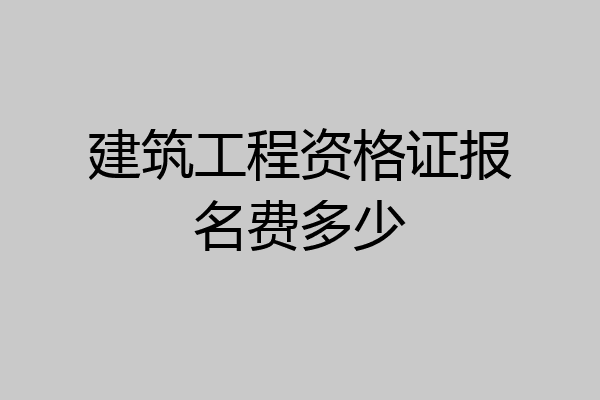 建筑工程资格证报名费多少
