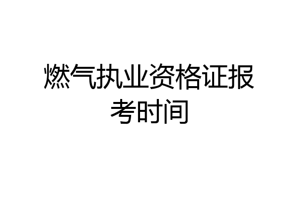 燃气执业资格证报考时间