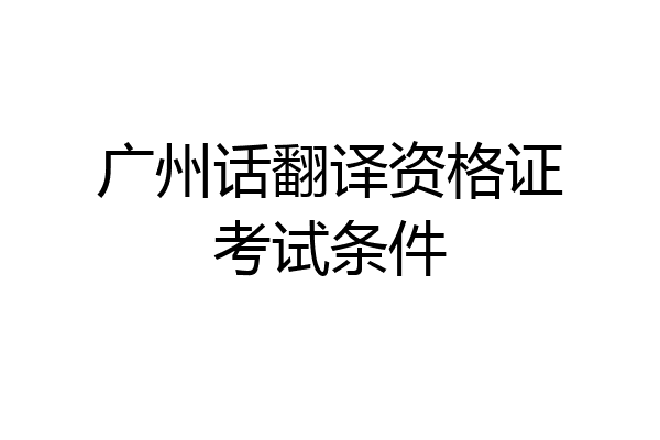 广州话翻译资格证考试条件