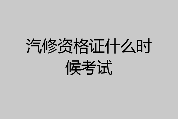 汽修资格证什么时候考试
