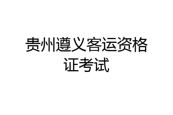 贵州遵义客运资格证考试