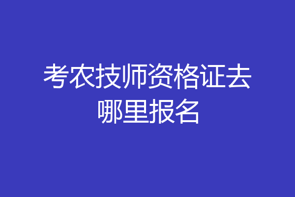 考农技师资格证去哪里报名