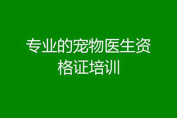专业的宠物医生资格证培训