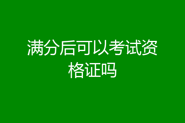 满分后可以考试资格证吗
