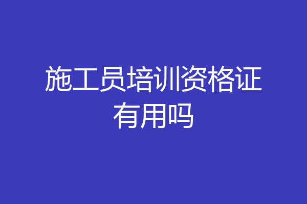施工员培训资格证有用吗