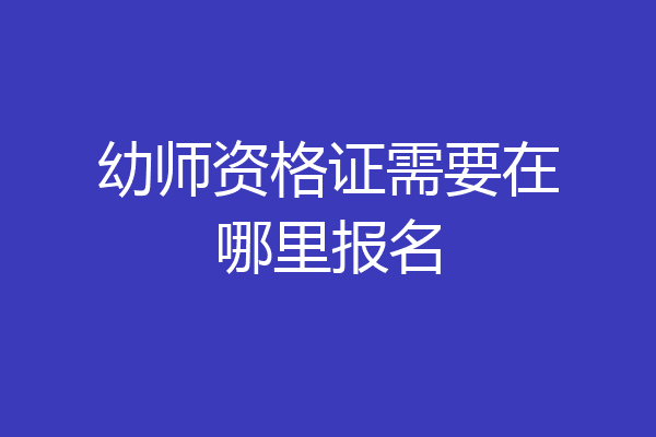 幼师资格证需要在哪里报名