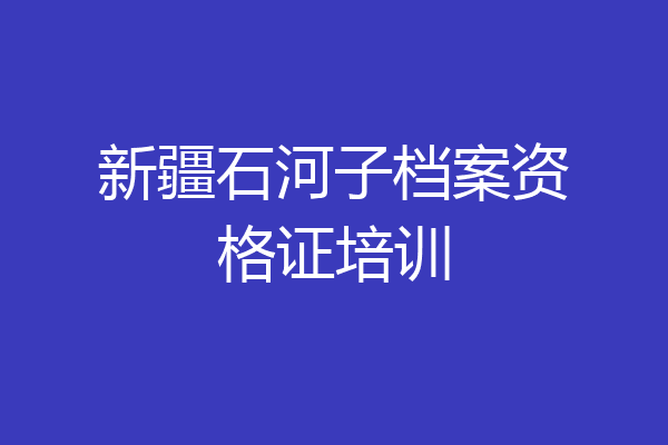 新疆石河子档案资格证培训