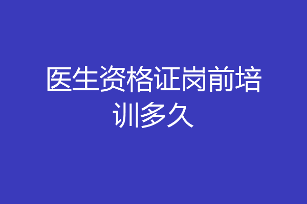 医生资格证岗前培训多久