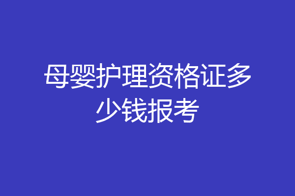 母婴护理资格证多少钱报考