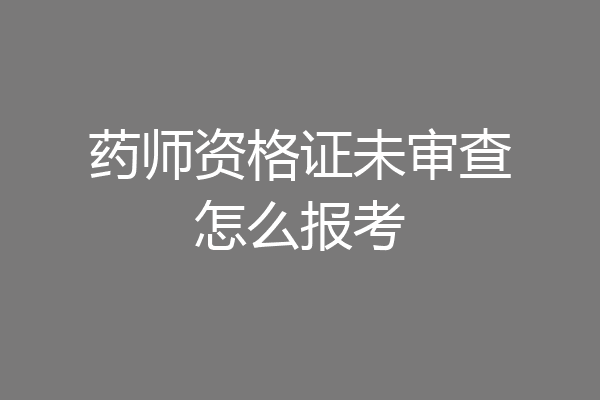 药师资格证未审查怎么报考
