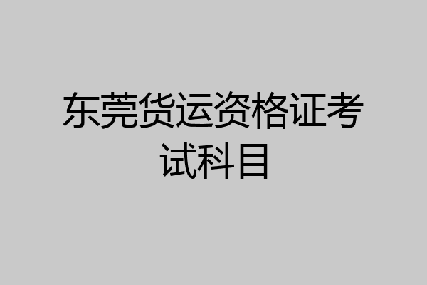 东莞货运资格证考试科目