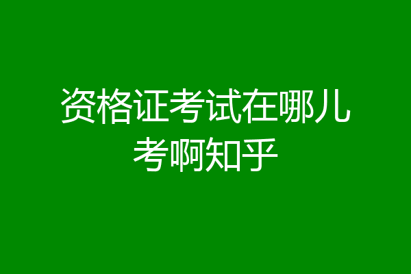 资格证考试在哪儿考啊知乎
