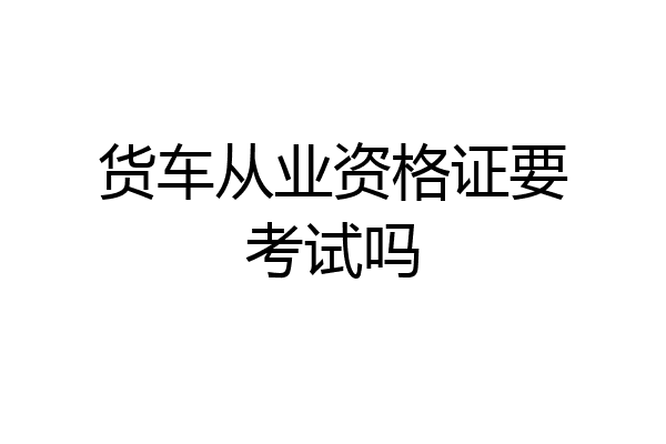 货车从业资格证要考试吗