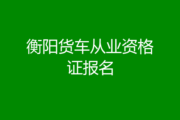 衡阳货车从业资格证报名