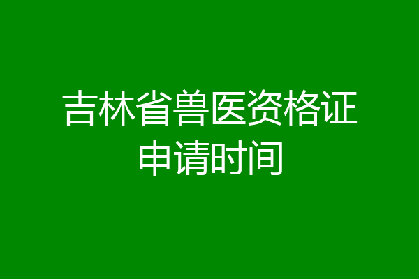 吉林省兽医资格证申请时间