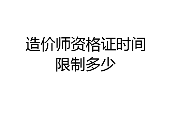 造价师资格证时间限制多少