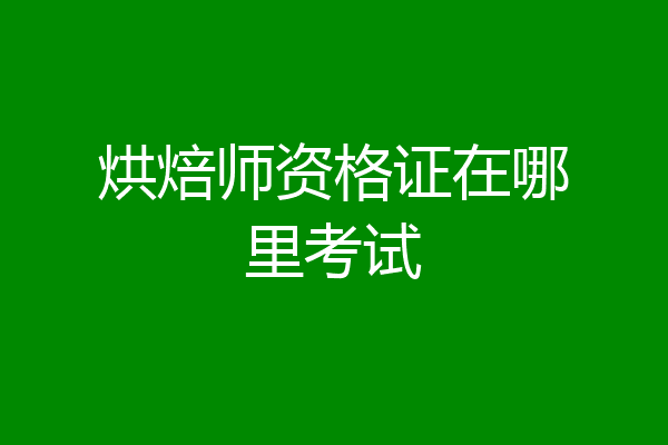 烘焙师资格证在哪里考试