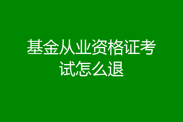 基金从业资格证考试怎么退