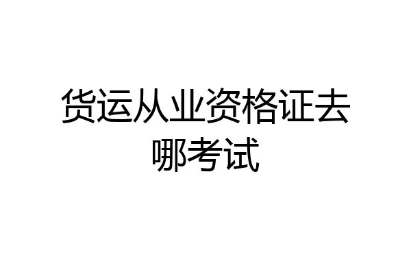 货运从业资格证去哪考试