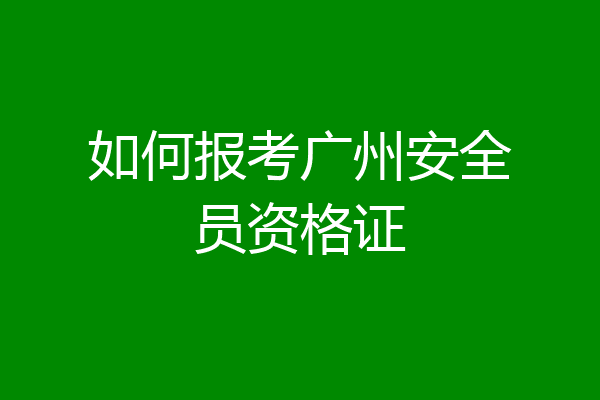 如何报考广州安全员资格证