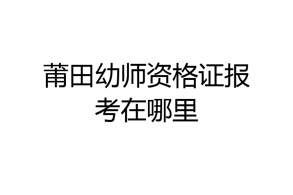 莆田幼师资格证报考在哪里