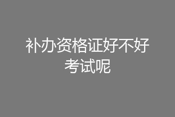 补办资格证好不好考试呢