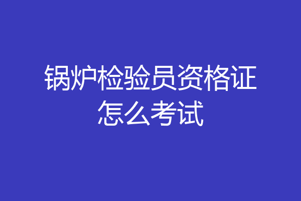 锅炉检验员资格证怎么考试