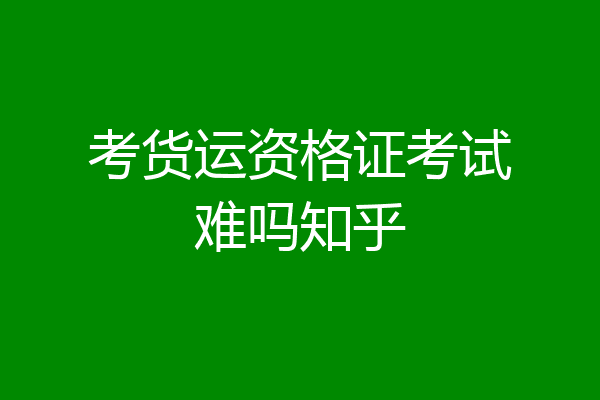 考货运资格证考试难吗知乎