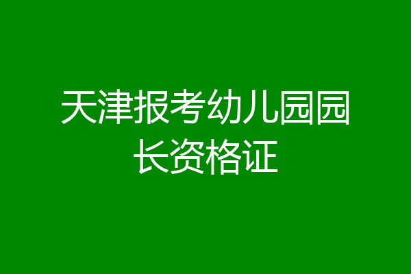 天津报考幼儿园园长资格证