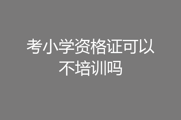 考小学资格证可以不培训吗