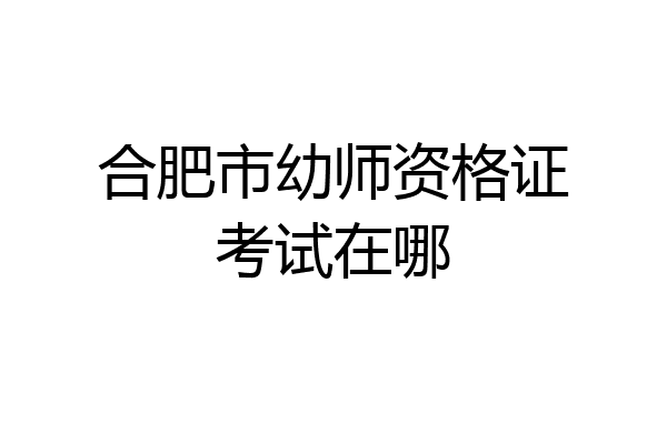合肥市幼师资格证考试在哪