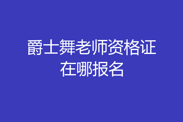 爵士舞老师资格证在哪报名