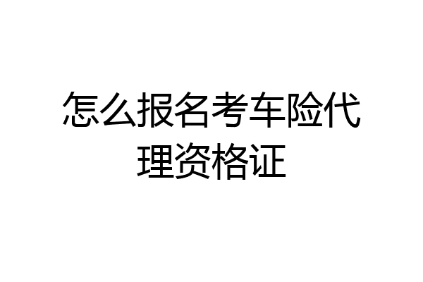 怎么报名考车险代理资格证