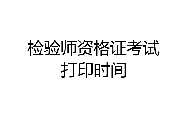 检验师资格证考试打印时间