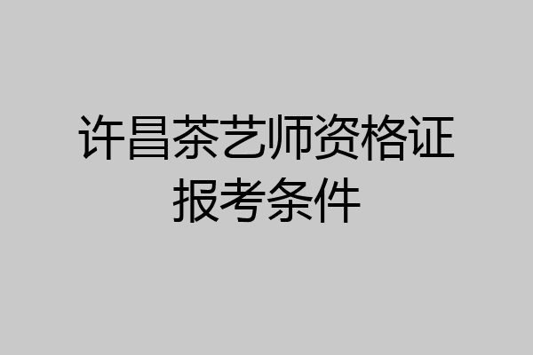许昌茶艺师资格证报考条件