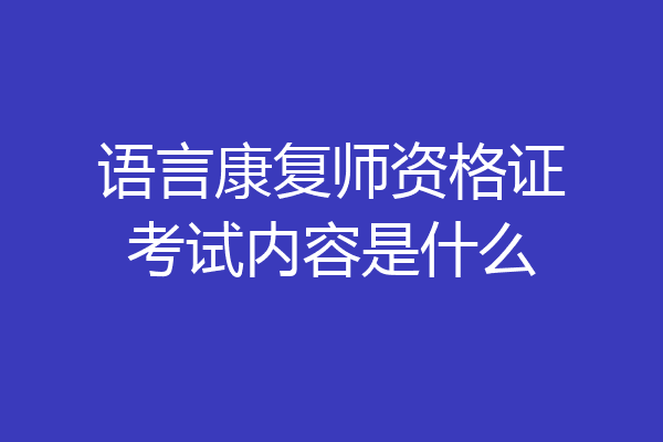 语言康复师资格证考试内容是什么