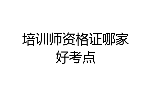 培训师资格证哪家好考点