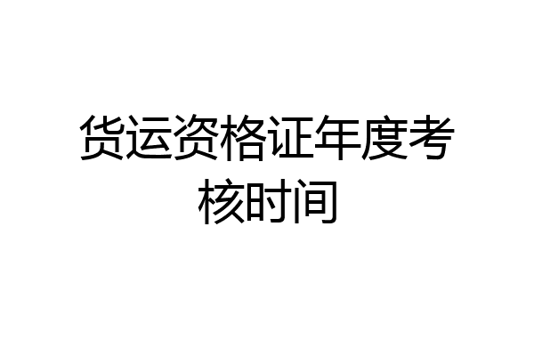 货运资格证年度考核时间