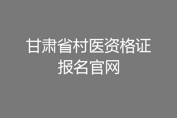甘肃省村医资格证报名官网