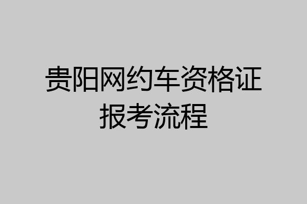 贵阳网约车资格证报考流程