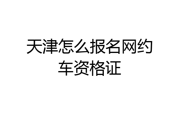 天津怎么报名网约车资格证