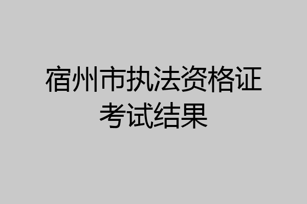宿州市执法资格证考试结果