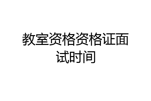 教室资格资格证面试时间