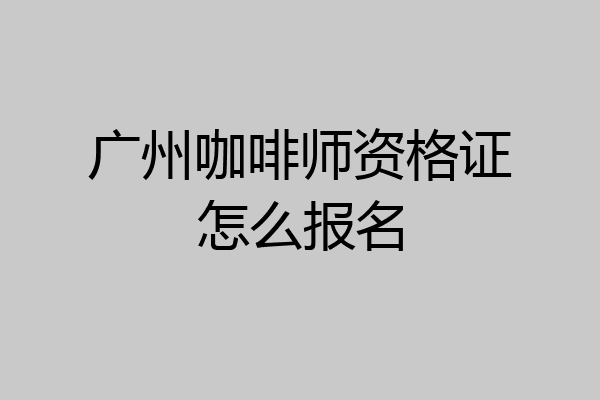 广州咖啡师资格证怎么报名