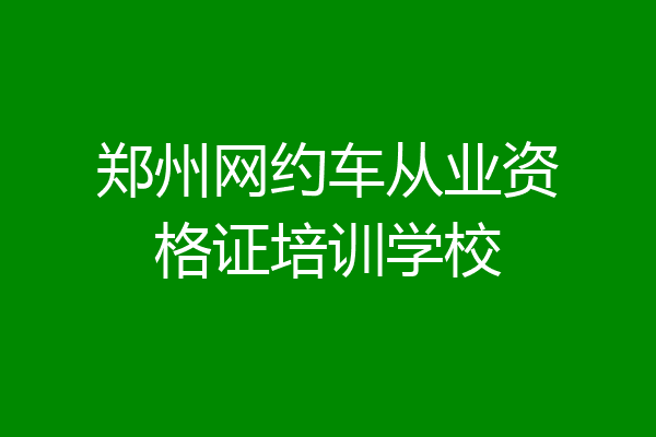 郑州网约车从业资格证培训学校